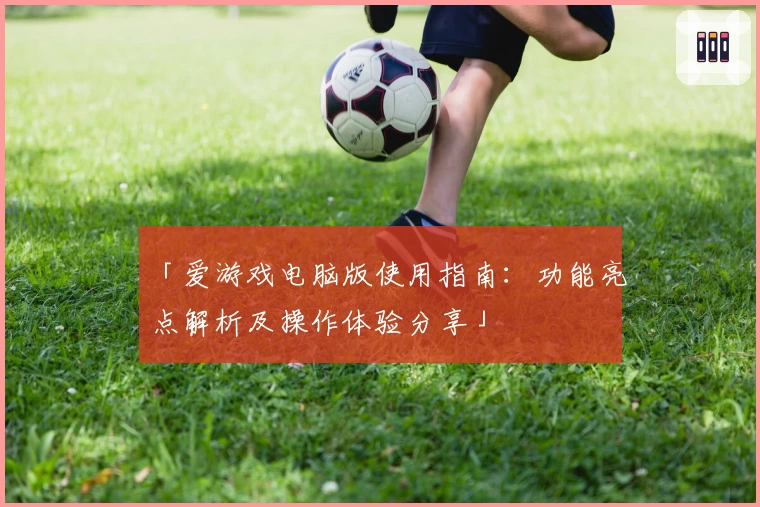 「爱游戏电脑版使用指南：功能亮点解析及操作体验分享」