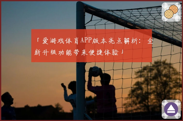 「爱游戏体育APP版本亮点解析：全新升级功能带来便捷体验」