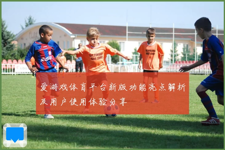 爱游戏体育平台新版功能亮点解析及用户使用体验分享