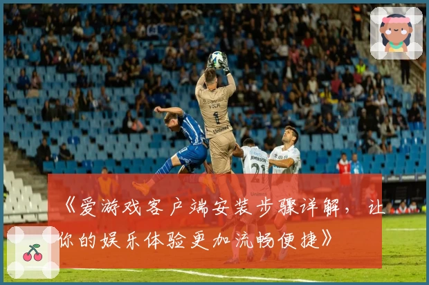 《爱游戏客户端安装步骤详解，让你的娱乐体验更加流畅便捷》