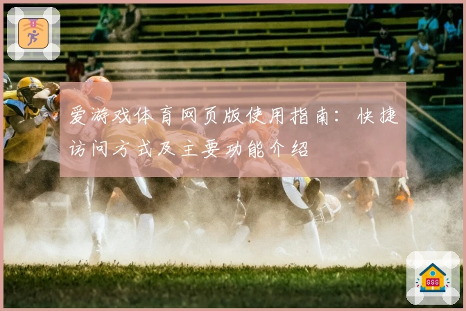 爱游戏体育网页版使用指南：快捷访问方式及主要功能介绍