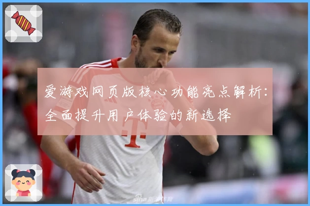 爱游戏网页版核心功能亮点解析：全面提升用户体验的新选择
