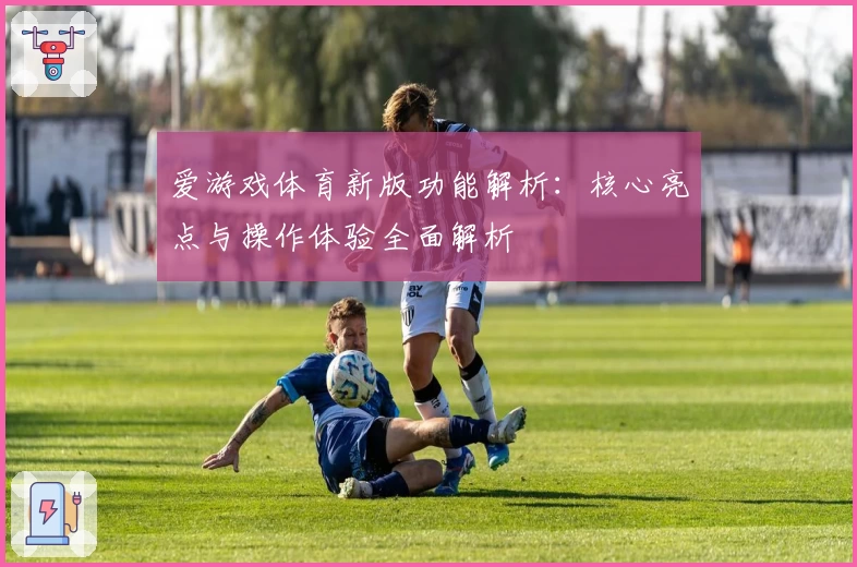 爱游戏体育新版功能解析：核心亮点与操作体验全面解析