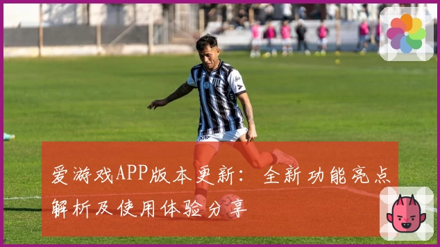 爱游戏APP版本更新：全新功能亮点解析及使用体验分享