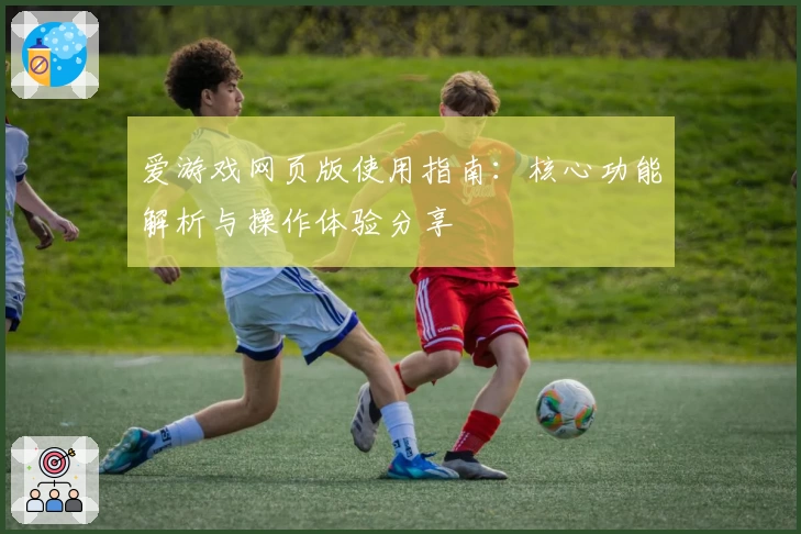 爱游戏网页版使用指南：核心功能解析与操作体验分享