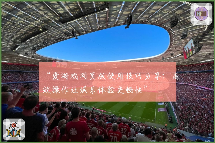“爱游戏网页版使用技巧分享：高效操作让娱乐体验更畅快”