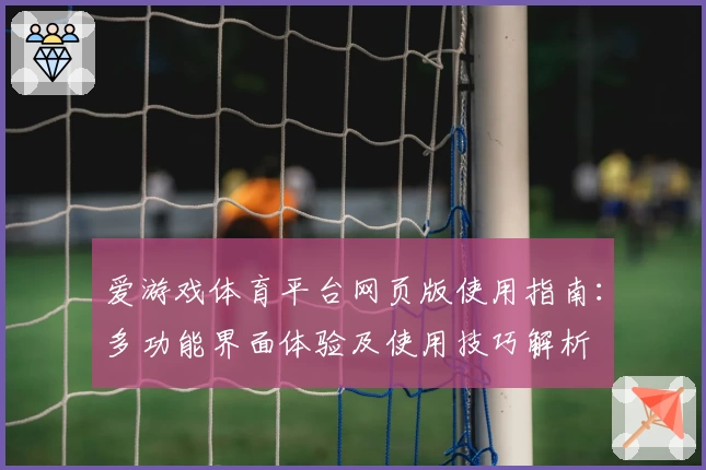 爱游戏体育平台网页版使用指南：多功能界面体验及使用技巧解析
