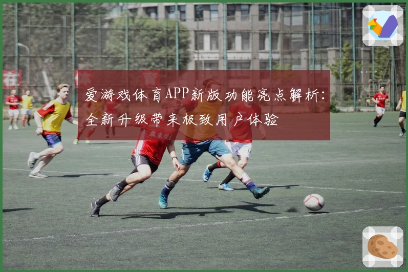 爱游戏体育APP新版功能亮点解析：全新升级带来极致用户体验