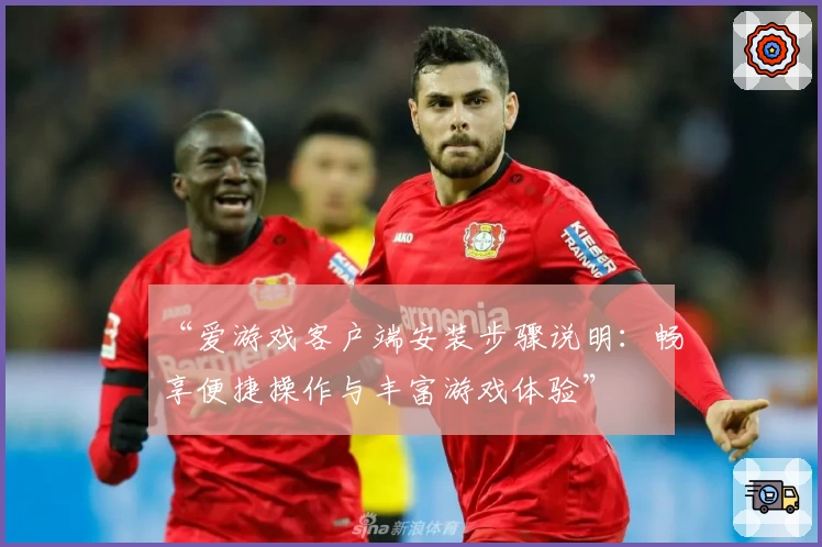 “爱游戏客户端安装步骤说明：畅享便捷操作与丰富游戏体验”