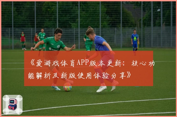 《爱游戏体育APP版本更新：核心功能解析及新版使用体验分享》