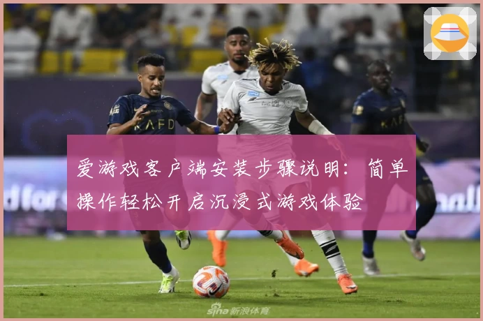爱游戏客户端安装步骤说明：简单操作轻松开启沉浸式游戏体验