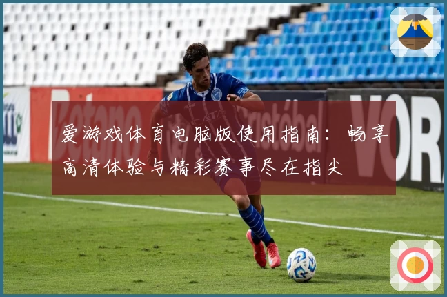 爱游戏体育电脑版使用指南：畅享高清体验与精彩赛事尽在指尖