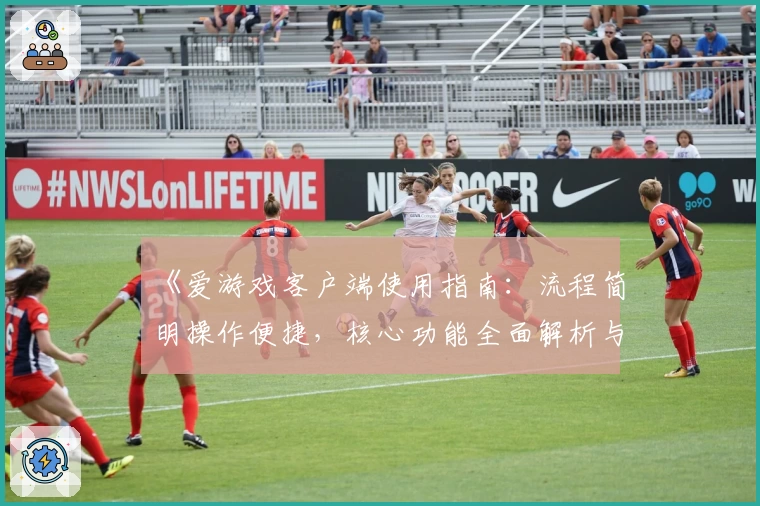 《爱游戏客户端使用指南：流程简明操作便捷，核心功能全面解析与新手体验推荐》