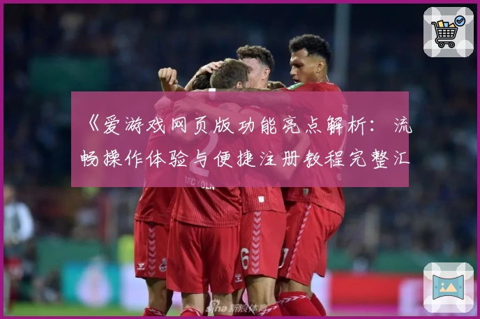 《爱游戏网页版功能亮点解析：流畅操作体验与便捷注册教程完整汇总》